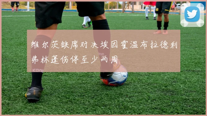 维尔茨缺席对决埃因霍温布拉德利弗林蓬伤停至少两周