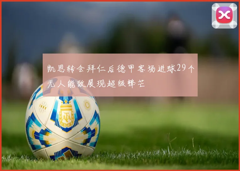 凯恩转会拜仁后德甲客场进球29个无人能敌展现超级锋芒