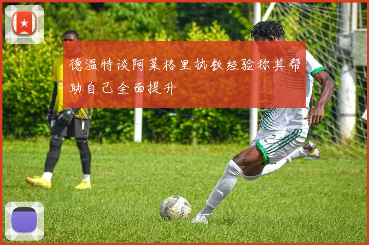 德温特谈阿莱格里执教经验称其帮助自己全面提升