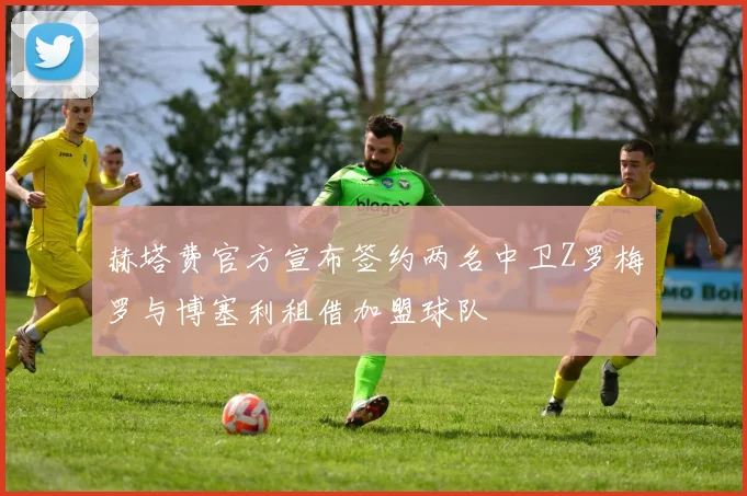 赫塔费官方宣布签约两名中卫Z罗梅罗与博塞利租借加盟球队