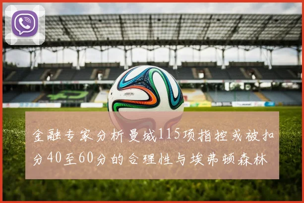 金融专家分析曼城115项指控或被扣分40至60分的合理性与埃弗顿森林案例对比
