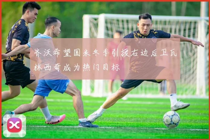 齐沃希望国米冬季引援右边后卫瓦林西奇成为热门目标