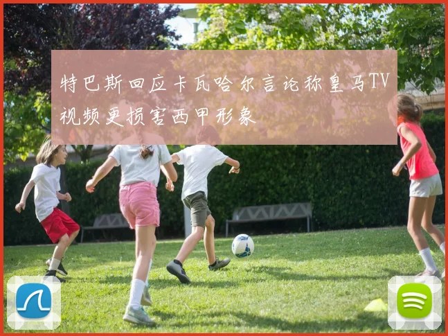 特巴斯回应卡瓦哈尔言论称皇马TV视频更损害西甲形象