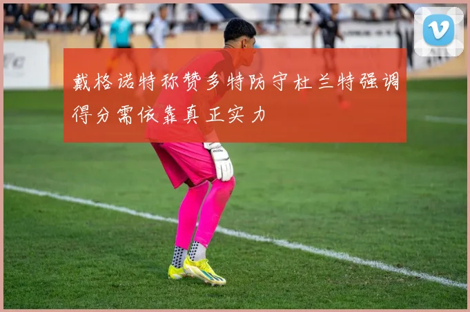 戴格诺特称赞多特防守杜兰特强调得分需依靠真正实力