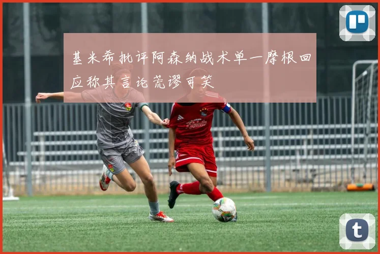 基米希批评阿森纳战术单一摩根回应称其言论荒谬可笑