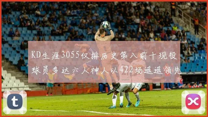 KD生涯3055仅排历史第八前十现役球员多达六人神人以422场遥遥领先