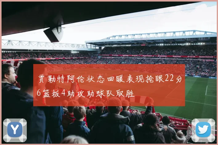 贾勒特阿伦状态回暖表现抢眼22分6篮板4助攻助球队取胜