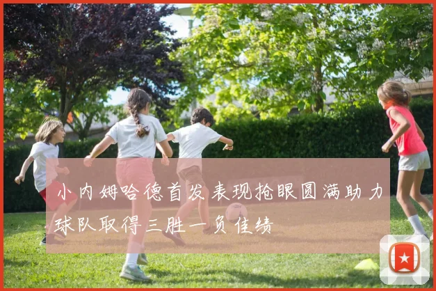 小内姆哈德首发表现抢眼圆满助力球队取得三胜一负佳绩
