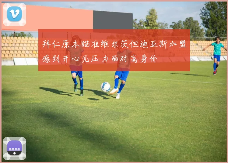 拜仁原本瞄准维尔茨但迪亚斯加盟感到开心无压力面对高身价