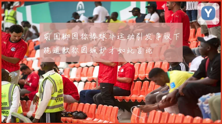 前国脚因称棒球非运动引发争议下跪道歉称因嫉妒才如此言论