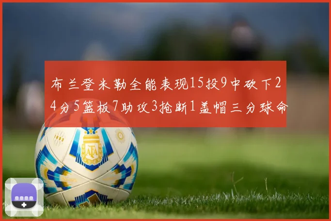 布兰登米勒全能表现15投9中砍下24分5篮板7助攻3抢断1盖帽三分球命中率高达57