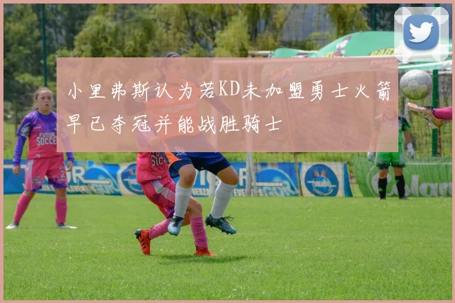 小里弗斯认为若KD未加盟勇士火箭早已夺冠并能战胜骑士