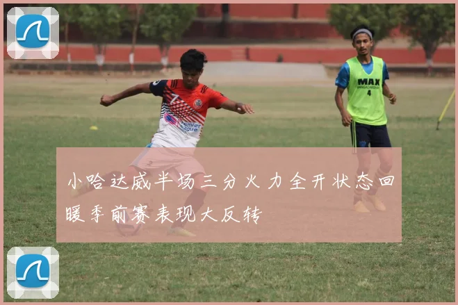 小哈达威半场三分火力全开状态回暖季前赛表现大反转