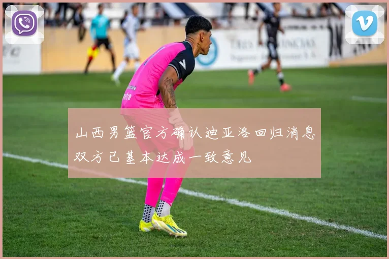 山西男篮官方确认迪亚洛回归消息双方已基本达成一致意见