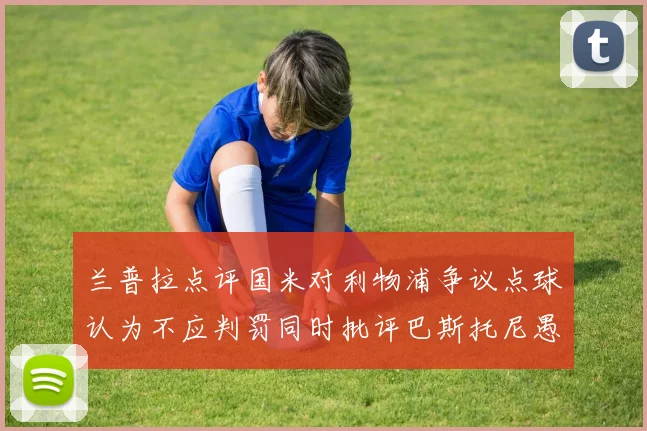 兰普拉点评国米对利物浦争议点球认为不应判罚同时批评巴斯托尼愚蠢拉拽动作