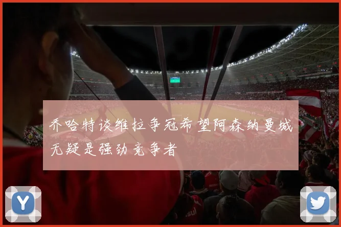 乔哈特谈维拉争冠希望阿森纳曼城无疑是强劲竞争者