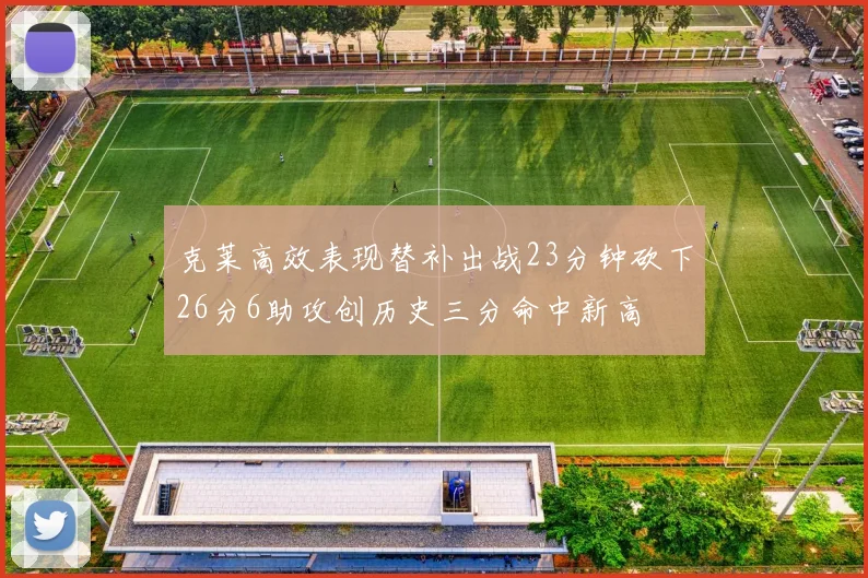 克莱高效表现替补出战23分钟砍下26分6助攻创历史三分命中新高