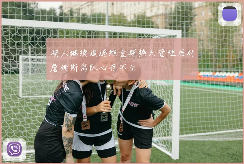 湖人继续追逐维金斯热火管理层对詹姆斯离队心存不甘