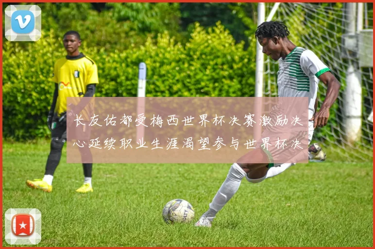 长友佑都受梅西世界杯决赛激励决心延续职业生涯渴望参与世界杯决赛