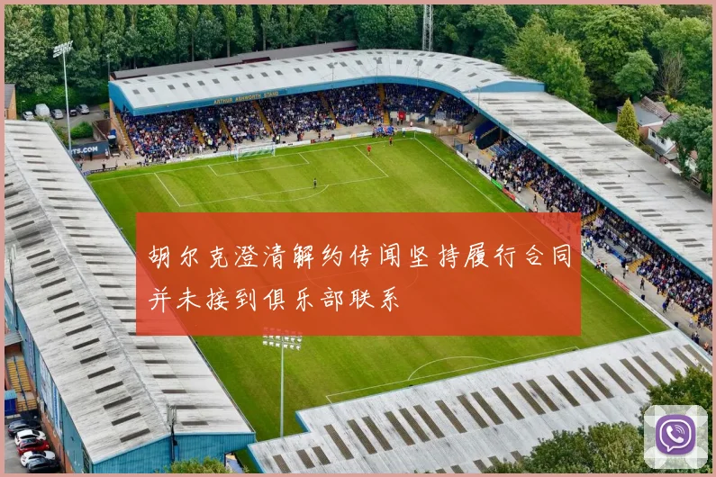 胡尔克澄清解约传闻坚持履行合同并未接到俱乐部联系