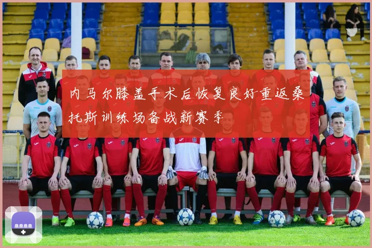 内马尔膝盖手术后恢复良好重返桑托斯训练场备战新赛季