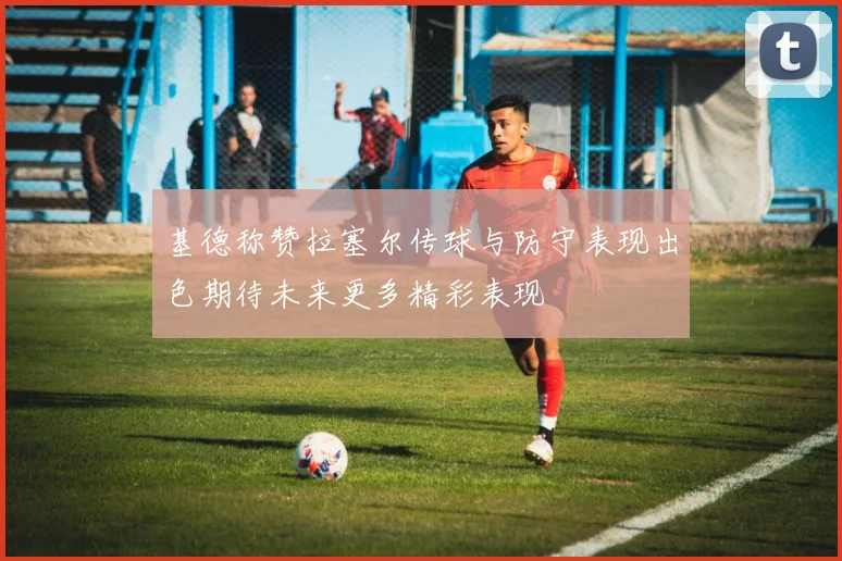基德称赞拉塞尔传球与防守表现出色期待未来更多精彩表现