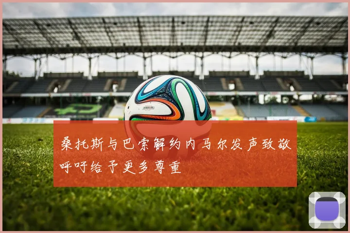 桑托斯与巴索解约内马尔发声致敬呼吁给予更多尊重